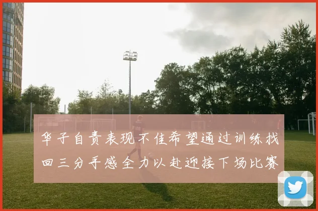 华子自责表现不佳希望通过训练找回三分手感全力以赴迎接下场比赛