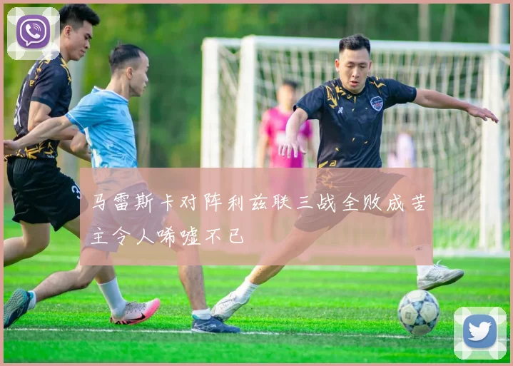 马雷斯卡对阵利兹联三战全败成苦主令人唏嘘不已