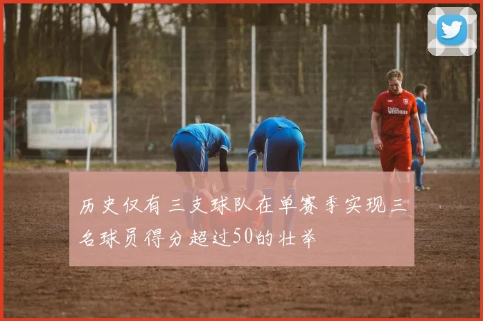 历史仅有三支球队在单赛季实现三名球员得分超过50的壮举