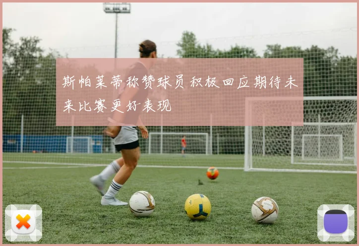 斯帕莱蒂称赞球员积极回应期待未来比赛更好表现