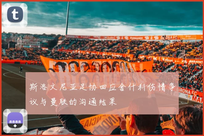 斯洛文尼亚足协回应舍什科伤情争议与曼联的沟通结果