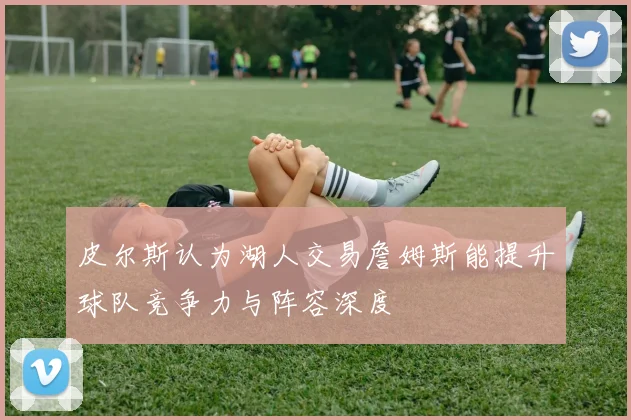 皮尔斯认为湖人交易詹姆斯能提升球队竞争力与阵容深度