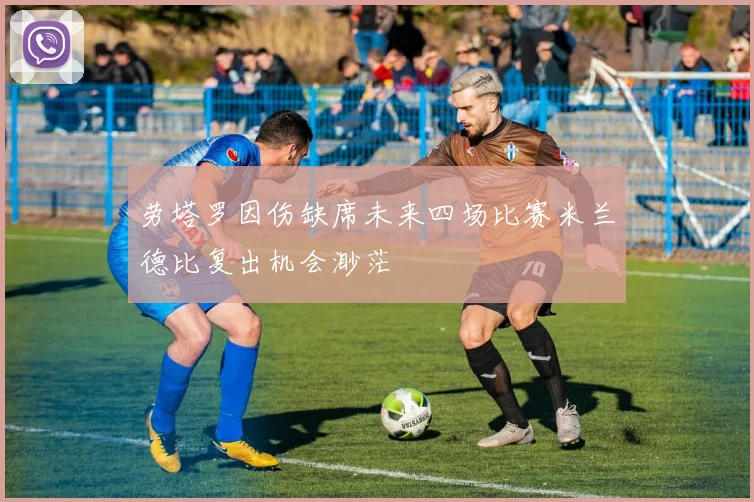 劳塔罗因伤缺席未来四场比赛米兰德比复出机会渺茫