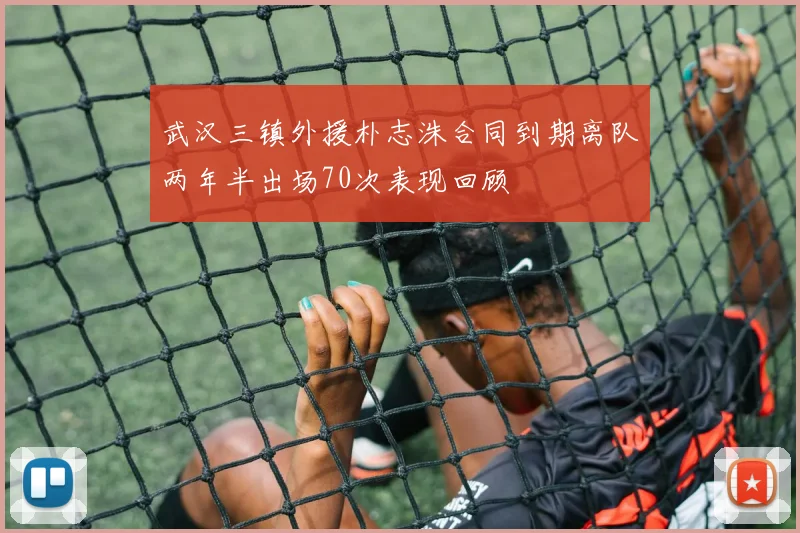 武汉三镇外援朴志洙合同到期离队两年半出场70次表现回顾