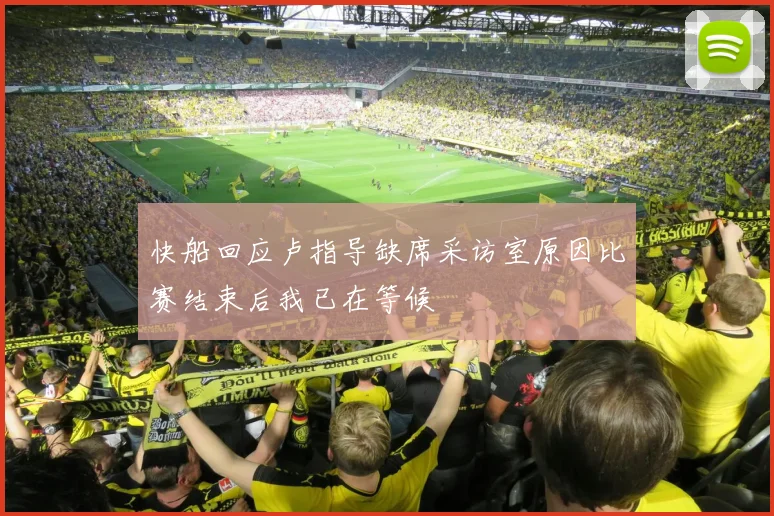 快船回应卢指导缺席采访室原因比赛结束后我已在等候