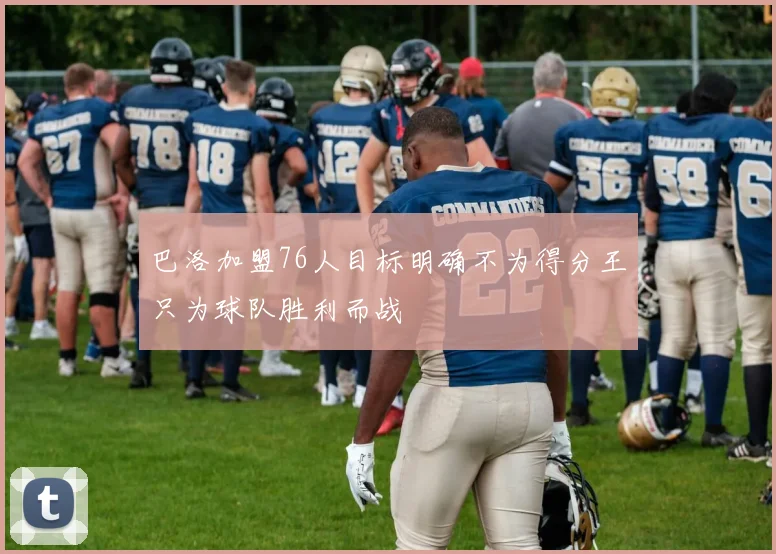 巴洛加盟76人目标明确不为得分王只为球队胜利而战