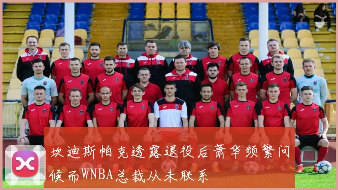 坎迪斯帕克透露退役后萧华频繁问候而WNBA总裁从未联系