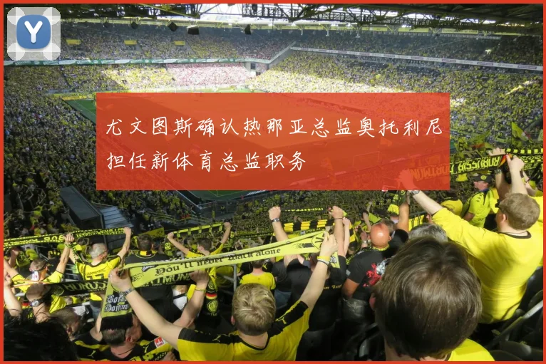 尤文图斯确认热那亚总监奥托利尼担任新体育总监职务