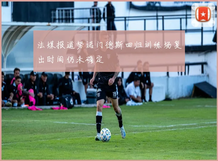 法媒报道努诺门德斯回归训练场复出时间仍未确定