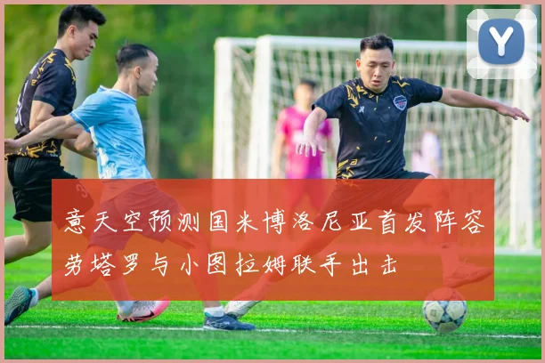 意天空预测国米博洛尼亚首发阵容劳塔罗与小图拉姆联手出击