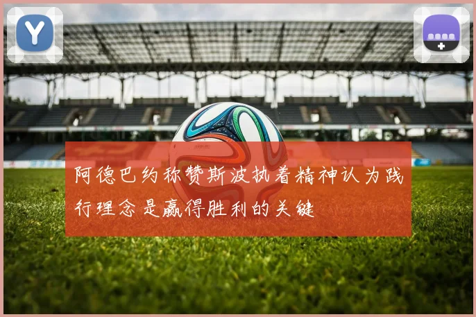 阿德巴约称赞斯波执着精神认为践行理念是赢得胜利的关键