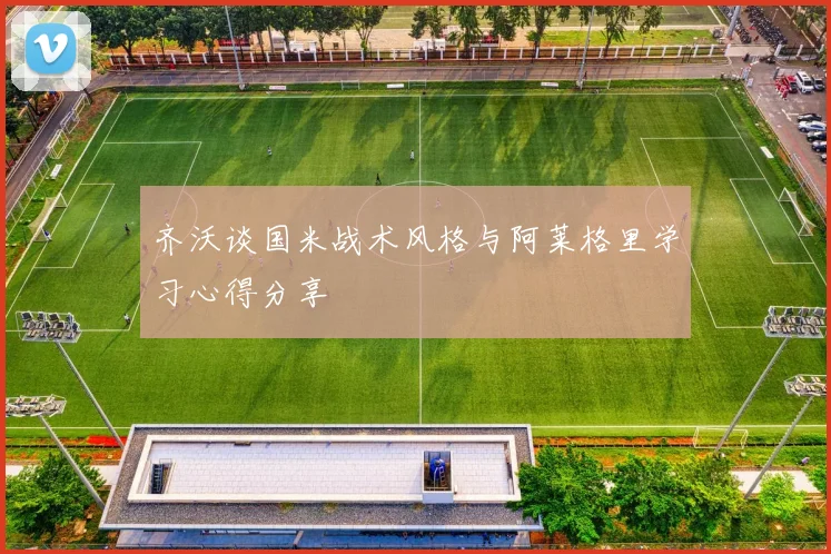 齐沃谈国米战术风格与阿莱格里学习心得分享