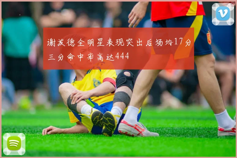 谢泼德全明星表现突出后场均17分三分命中率高达444