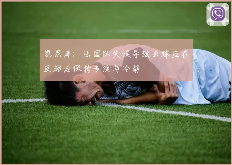 恩昆库：法国队失误导致丢球应在反超后保持专注与冷静