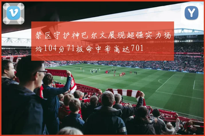 禁区守护神巴尔文展现超强实力场均104分71板命中率高达701