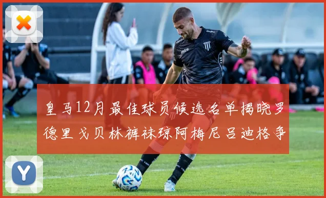 皇马12月最佳球员候选名单揭晓罗德里戈贝林裤袜琼阿梅尼吕迪格争夺荣誉