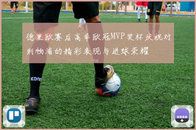 德里欧赛后高举欧冠MVP奖杯庆祝对利物浦的精彩表现与进球荣耀