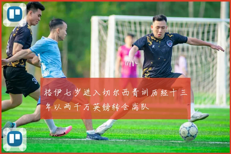 格伊七岁进入切尔西青训历经十三年以两千万英镑转会离队