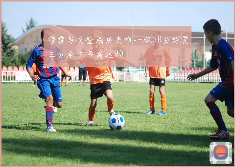 穆雷与戈登成历史唯一双50分球员三分命中率高达90