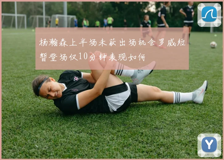 杨瀚森上半场未获出场机会罗威短暂登场仅10分钟表现如何