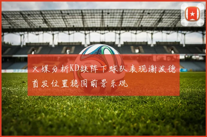 火媒分析KD缺阵下球队表现谢泼德首发位置稳固前景乐观