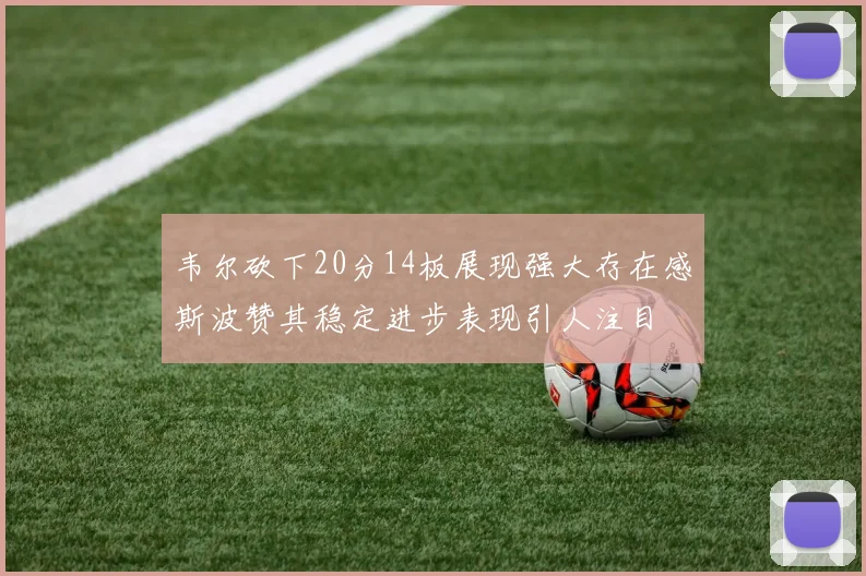 韦尔砍下20分14板展现强大存在感斯波赞其稳定进步表现引人注目