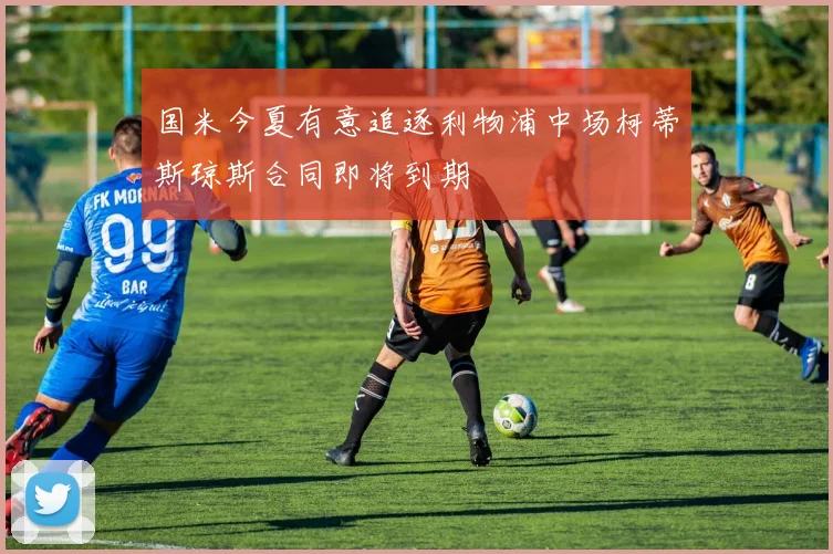 国米今夏有意追逐利物浦中场柯蒂斯琼斯合同即将到期