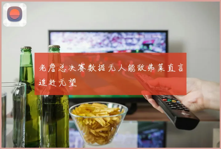 老詹总决赛数据无人能敌弗莱直言追赶无望