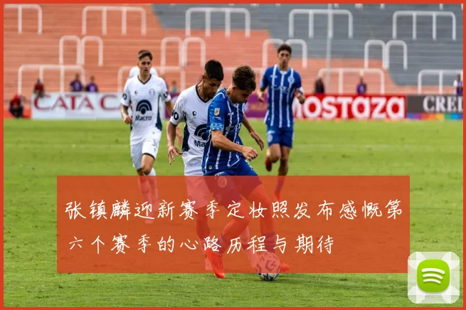 张镇麟迎新赛季定妆照发布感慨第六个赛季的心路历程与期待