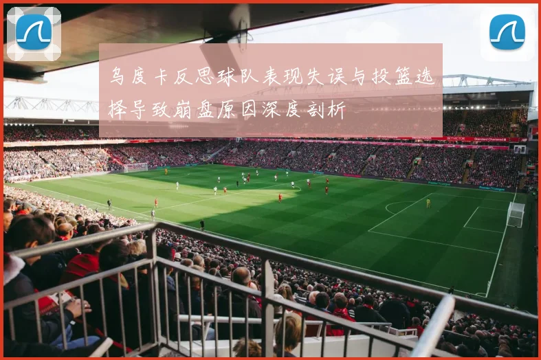 乌度卡反思球队表现失误与投篮选择导致崩盘原因深度剖析