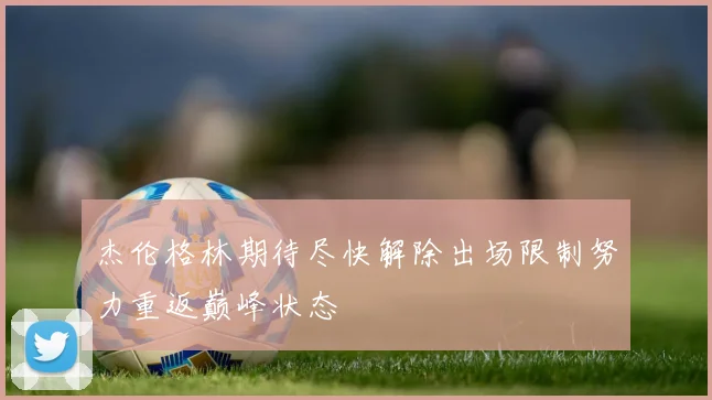 杰伦格林期待尽快解除出场限制努力重返巅峰状态
