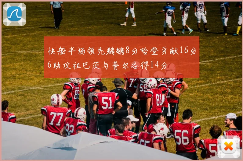 快船半场领先鹈鹕8分哈登贡献16分6助攻祖巴茨与普尔各得14分