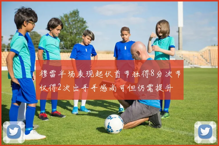 穆雷半场表现起伏首节独得8分次节仅得2次出手手感尚可但仍需提升