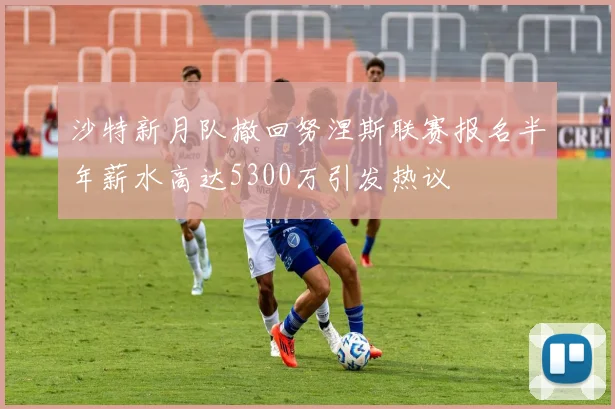 沙特新月队撤回努涅斯联赛报名半年薪水高达5300万引发热议