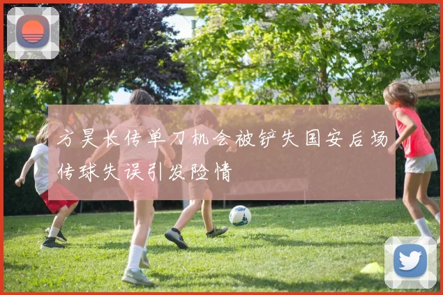 方昊长传单刀机会被铲失国安后场传球失误引发险情