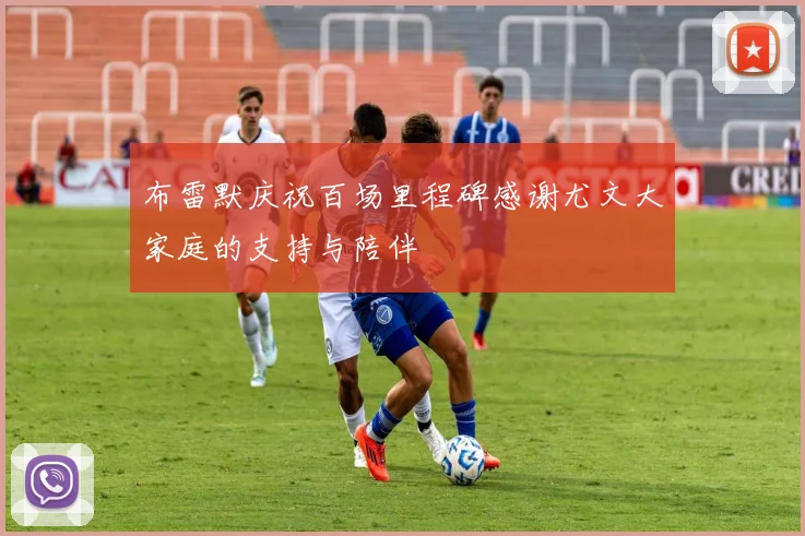 布雷默庆祝百场里程碑感谢尤文大家庭的支持与陪伴