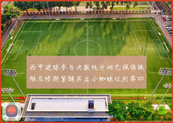 西甲进球参与次数统计姆巴佩领跑维尼修斯紧随其后小蜘蛛位列第四