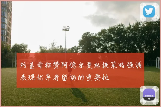约基奇称赞阿德尔曼轮换策略强调表现优异者留场的重要性