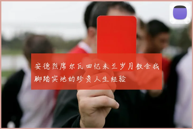 安德烈席尔瓦回忆米兰岁月教会我脚踏实地的珍贵人生经验