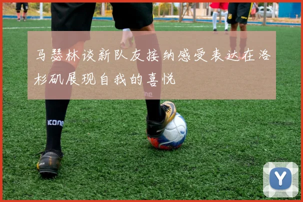 马瑟林谈新队友接纳感受表达在洛杉矶展现自我的喜悦