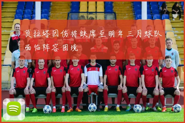 莫拉塔因伤将缺席至明年三月球队面临阵容困境