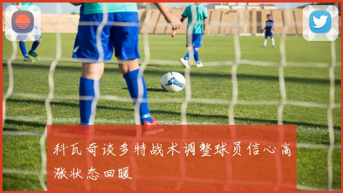 科瓦奇谈多特战术调整球员信心高涨状态回暖