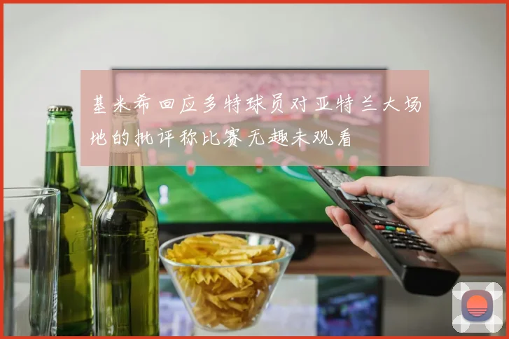 基米希回应多特球员对亚特兰大场地的批评称比赛无趣未观看
