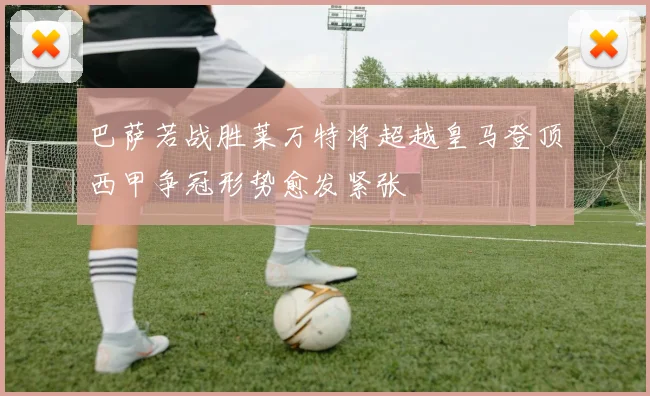 巴萨若战胜莱万特将超越皇马登顶西甲争冠形势愈发紧张