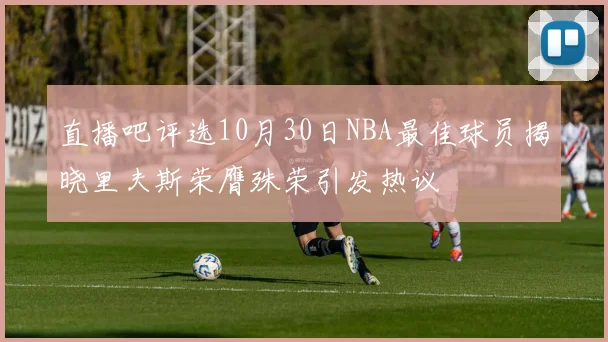 直播吧评选10月30日NBA最佳球员揭晓里夫斯荣膺殊荣引发热议