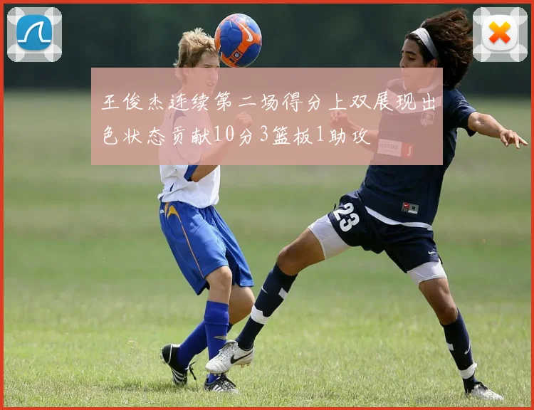 王俊杰连续第二场得分上双展现出色状态贡献10分3篮板1助攻